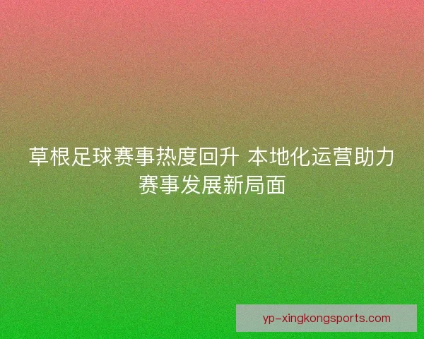 草根足球赛事热度回升 本地化运营助力赛事发展新局面