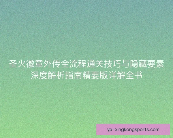 圣火徽章外传全流程通关技巧与隐藏要素深度解析指南精要版详解全书